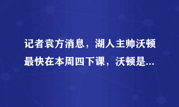 记者袁方消息，湖人主帅沃顿最快在本周四下课，沃顿是詹姆斯和湖人管理层的替罪羊吗？