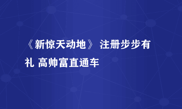 《新惊天动地》 注册步步有礼 高帅富直通车