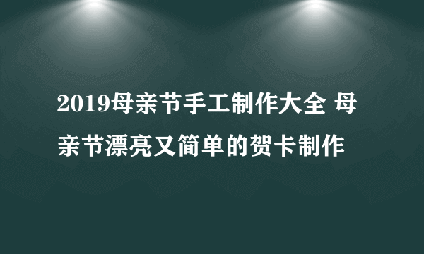 2019母亲节手工制作大全 母亲节漂亮又简单的贺卡制作