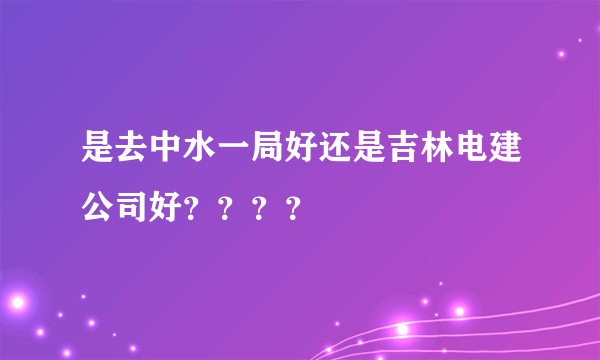 是去中水一局好还是吉林电建公司好？？？？