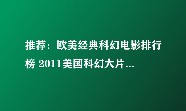 推荐：欧美经典科幻电影排行榜 2011美国科幻大片排行榜 美国科幻大片排行榜