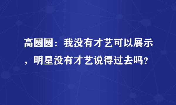 高圆圆：我没有才艺可以展示，明星没有才艺说得过去吗？