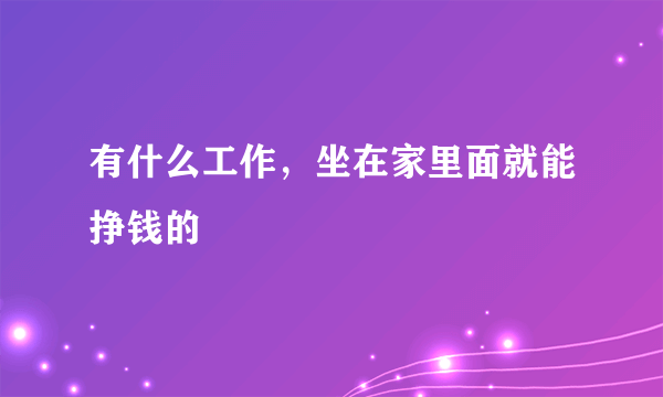 有什么工作，坐在家里面就能挣钱的