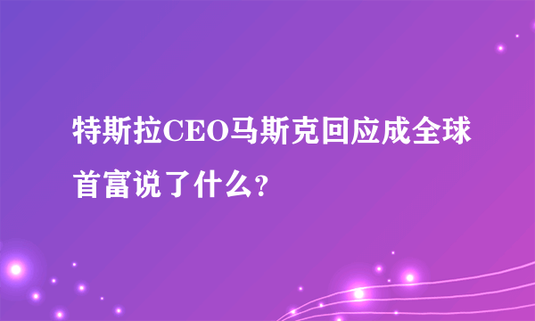 特斯拉CEO马斯克回应成全球首富说了什么？