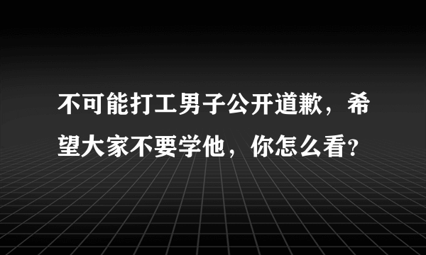 不可能打工男子公开道歉，希望大家不要学他，你怎么看？