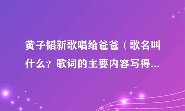 黄子韬新歌唱给爸爸（歌名叫什么？歌词的主要内容写得是什么？）