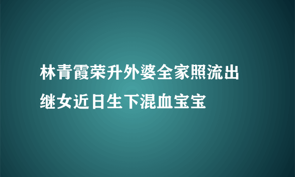 林青霞荣升外婆全家照流出 继女近日生下混血宝宝