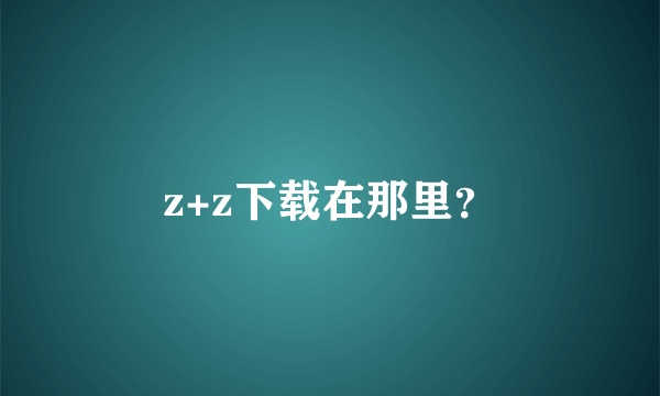 z+z下载在那里？