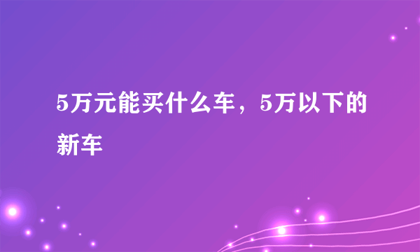 5万元能买什么车，5万以下的新车