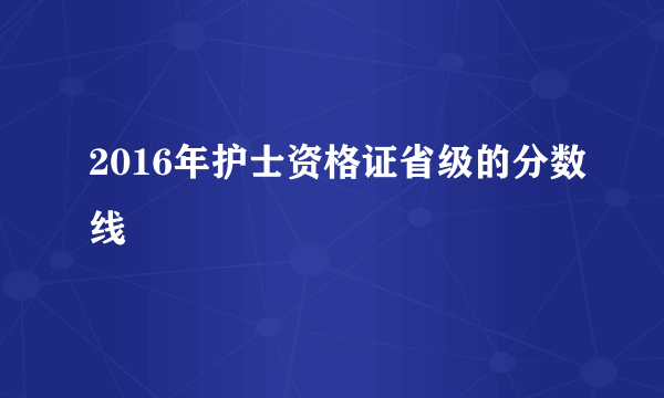 2016年护士资格证省级的分数线