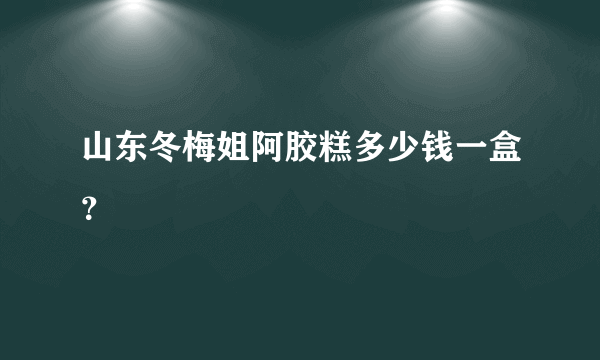 山东冬梅姐阿胶糕多少钱一盒？