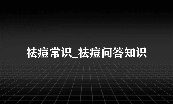 祛痘常识_祛痘问答知识