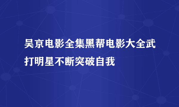 吴京电影全集黑帮电影大全武打明星不断突破自我