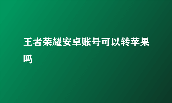 王者荣耀安卓账号可以转苹果吗