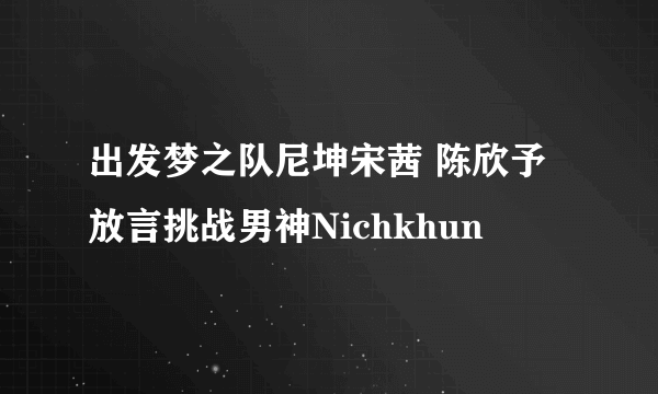 出发梦之队尼坤宋茜 陈欣予放言挑战男神Nichkhun