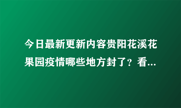 今日最新更新内容贵阳花溪花果园疫情哪些地方封了？看今天最新通报消息