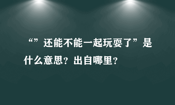 “”还能不能一起玩耍了”是什么意思？出自哪里？