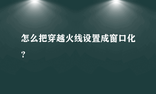 怎么把穿越火线设置成窗口化？