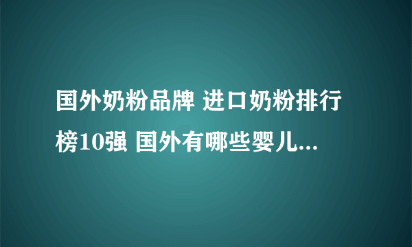 国外奶粉品牌 进口奶粉排行榜10强 国外有哪些婴儿奶粉品牌【品牌库】