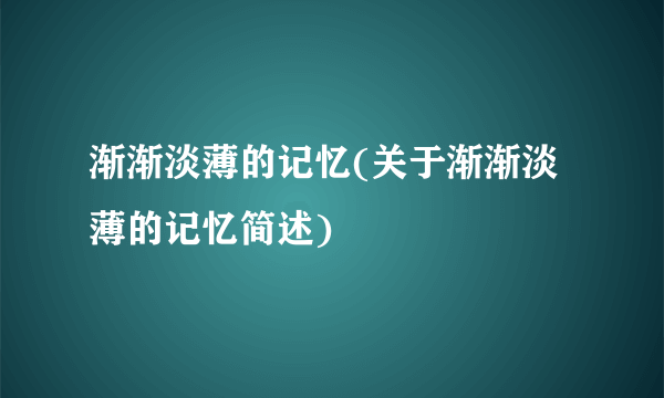 渐渐淡薄的记忆(关于渐渐淡薄的记忆简述)