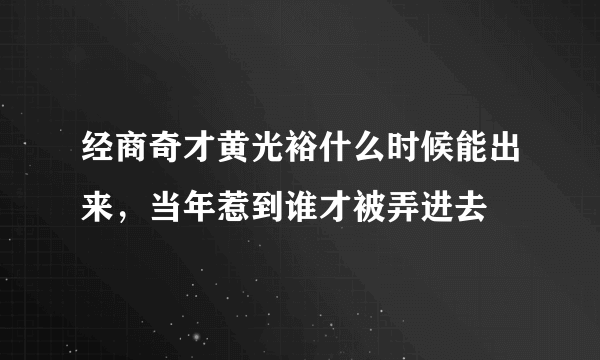 经商奇才黄光裕什么时候能出来，当年惹到谁才被弄进去