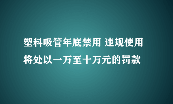 塑料吸管年底禁用 违规使用将处以一万至十万元的罚款