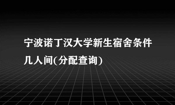 宁波诺丁汉大学新生宿舍条件几人间(分配查询)