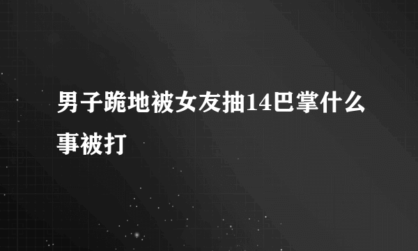 男子跪地被女友抽14巴掌什么事被打