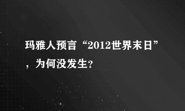 玛雅人预言“2012世界末日”，为何没发生？