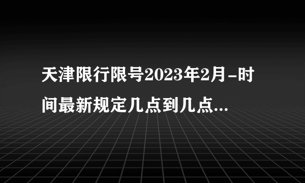 天津限行限号2023年2月-时间最新规定几点到几点-今日天津限行尾号-区域-查询-外地车辆限号吗-飞外网