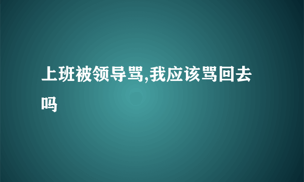 上班被领导骂,我应该骂回去吗