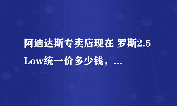 阿迪达斯专卖店现在 罗斯2.5Low统一价多少钱，杂志上是960，对吗？是低帮吗？有什么特点？