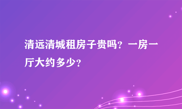 清远清城租房子贵吗？一房一厅大约多少？