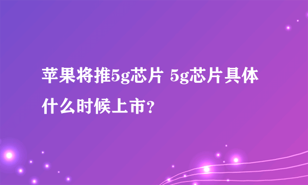 苹果将推5g芯片 5g芯片具体什么时候上市？