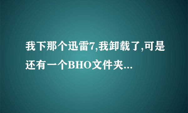 我下那个迅雷7,我卸载了,可是还有一个BHO文件夹删除不了,该怎么处理?