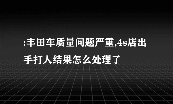 :丰田车质量问题严重,4s店出手打人结果怎么处理了