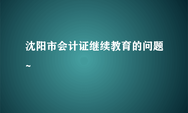 沈阳市会计证继续教育的问题~