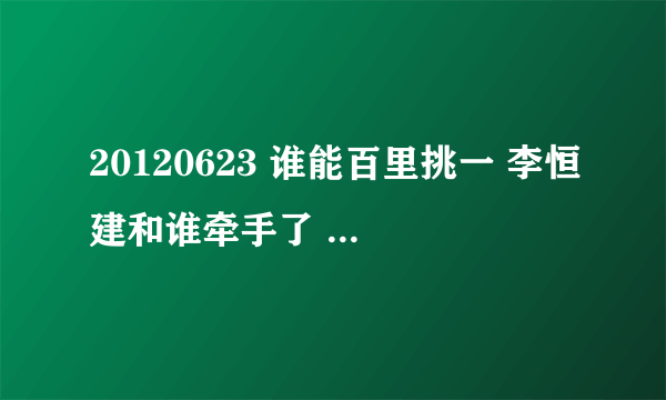 20120623 谁能百里挑一 李恒建和谁牵手了 有照片吗？