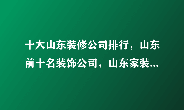 十大山东装修公司排行，山东前十名装饰公司，山东家装公司哪家好