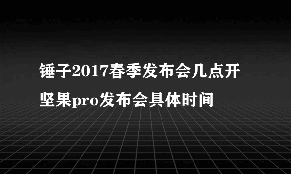 锤子2017春季发布会几点开 坚果pro发布会具体时间