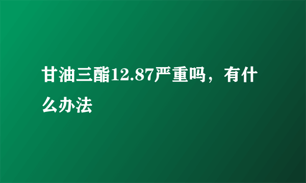 甘油三酯12.87严重吗，有什么办法