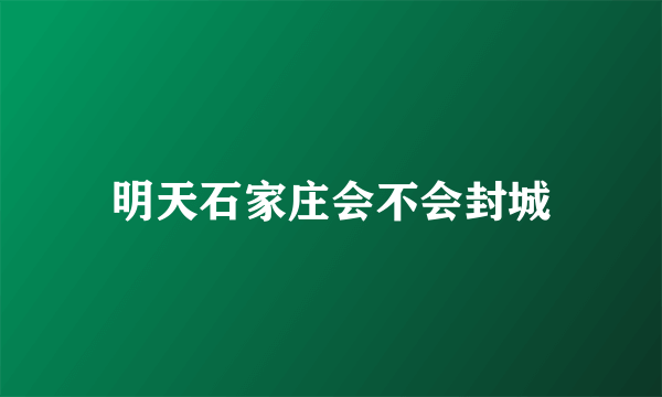 明天石家庄会不会封城