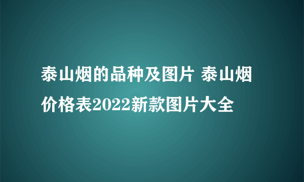 泰山烟的品种及图片 泰山烟价格表2022新款图片大全