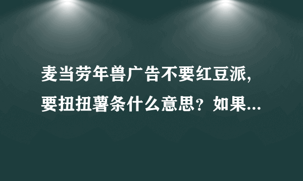 麦当劳年兽广告不要红豆派,要扭扭薯条什么意思？如果害怕红色干嘛要推它下？红豆派不好吃吗？