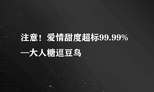 注意！爱情甜度超标99.99%—大人糖逗豆鸟