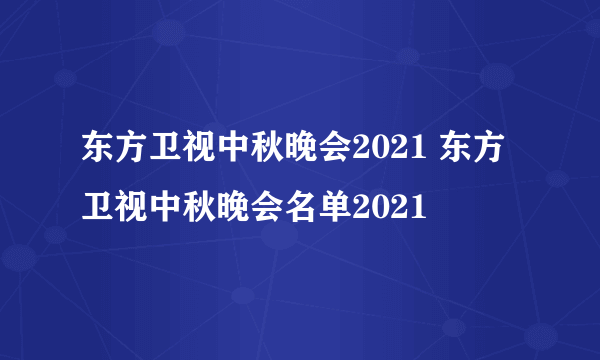 东方卫视中秋晚会2021 东方卫视中秋晚会名单2021