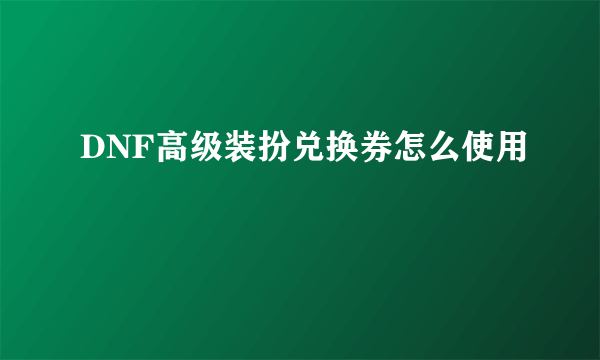 DNF高级装扮兑换券怎么使用