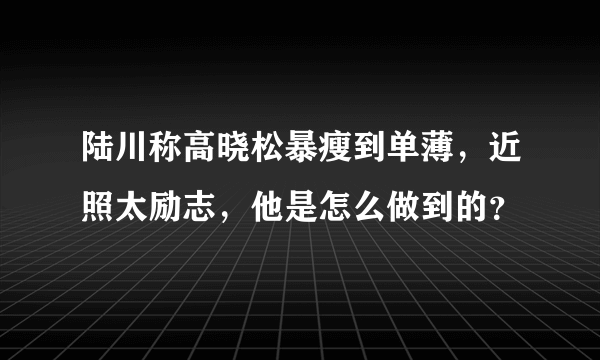 陆川称高晓松暴瘦到单薄，近照太励志，他是怎么做到的？