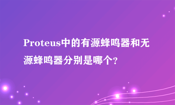 Proteus中的有源蜂鸣器和无源蜂鸣器分别是哪个？