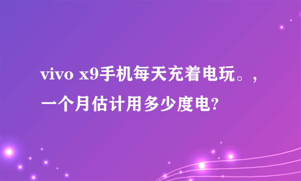 vivo x9手机每天充着电玩。,一个月估计用多少度电?